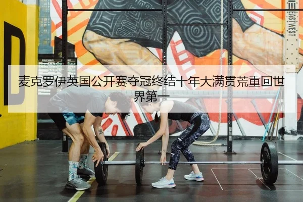 麦克罗伊英国公开赛夺冠终结十年大满贯荒重回世界第一