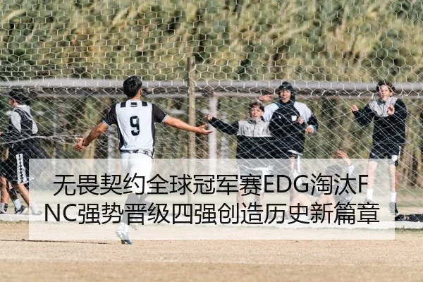 无畏契约全球冠军赛EDG淘汰FNC强势晋级四强创造历史新篇章